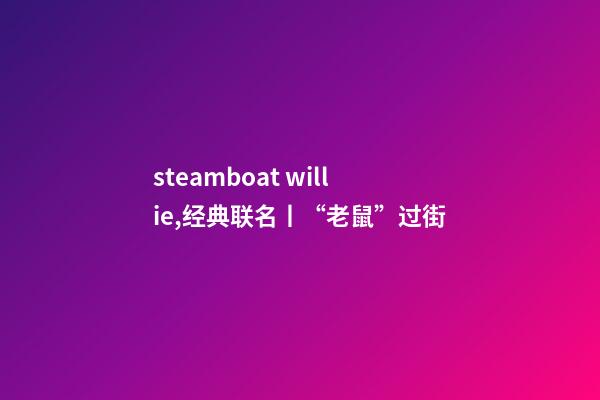 steamboat willie,经典联名丨“老鼠”过街-第1张-观点-玄机派